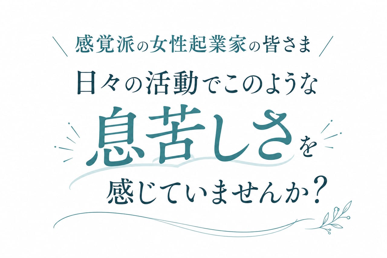 感覚派の女性起業家の皆さま 日々の活動でこのような息苦しさを感じていませんか？